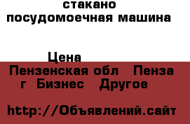 стакано -посудомоечная машина  › Цена ­ 25 000 - Пензенская обл., Пенза г. Бизнес » Другое   